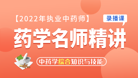 2022年执业药师【药学名师精讲】--中药学综合知识与技能